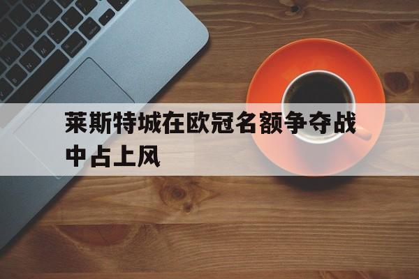 莱斯特城在欧冠名额争夺战中占上风